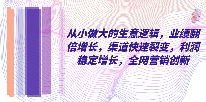 从小 做大的生意逻辑，业绩翻倍增长，渠道快速裂变，利润稳定增长