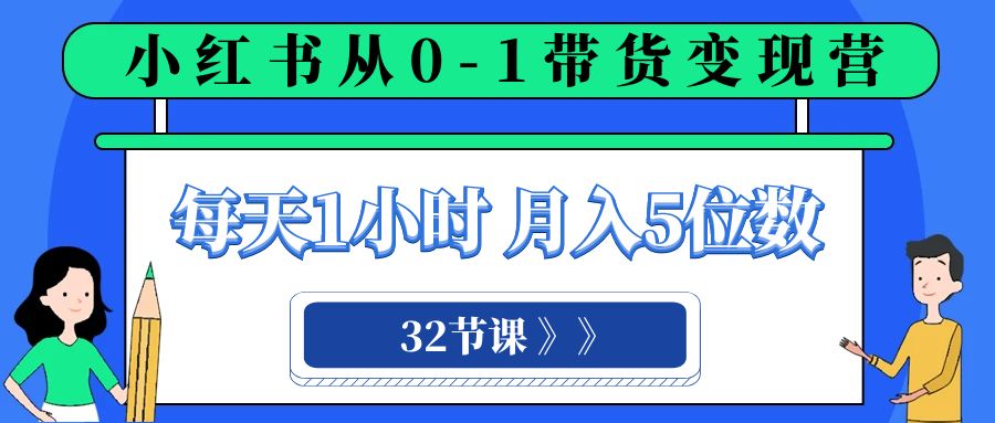 小红书 0-1带货变现营，每天1小时，轻松月入5位数（32节课）