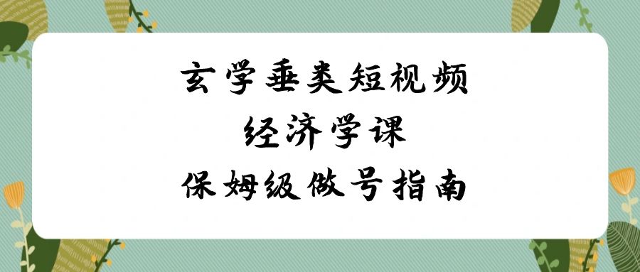 玄学垂类短视频经济学课,保姆级做号指南(8节课)