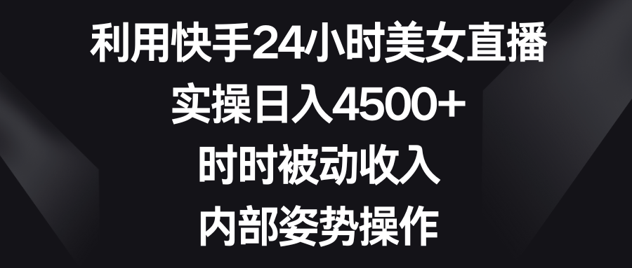 利用快手24小时美女直播,实操日入4500+,时时被动收入,内部姿势操作