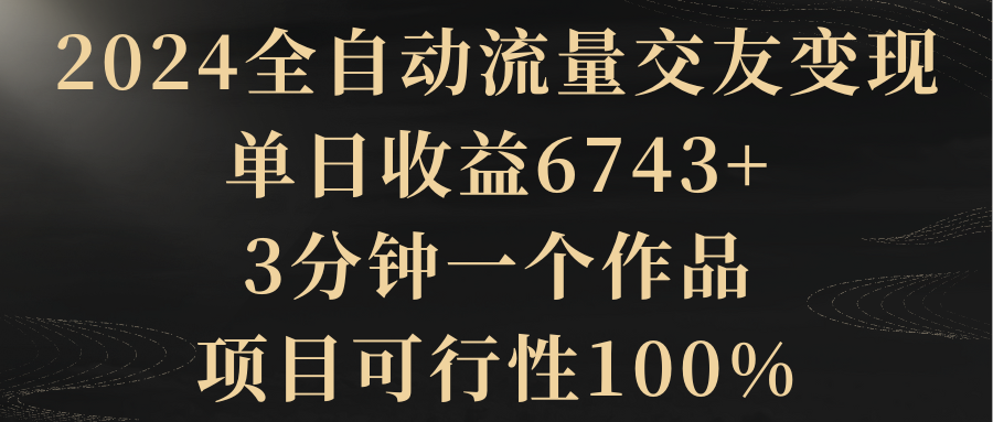 2024全自动流量交友变现,单日收益6743+,3分钟一个作品,项目可行性100%