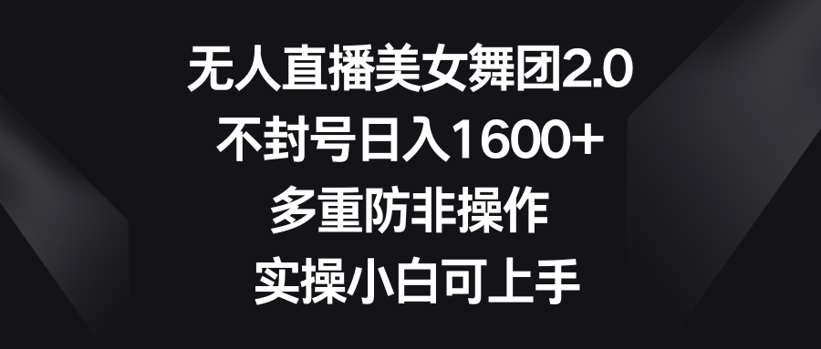 无人直播美女舞团2.0,不封号日入1600+,多重防非操作, 实操小白可上手
