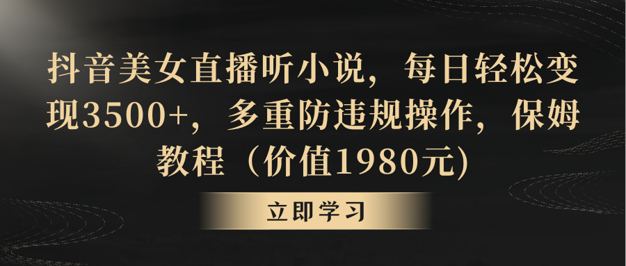 抖音美女直播听小说,每日轻松变现3500+,多重防违规操作,保姆教程(价值1980元)