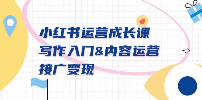 小红书运营成长课,写作入门、内容运营、接广变现【文档课】