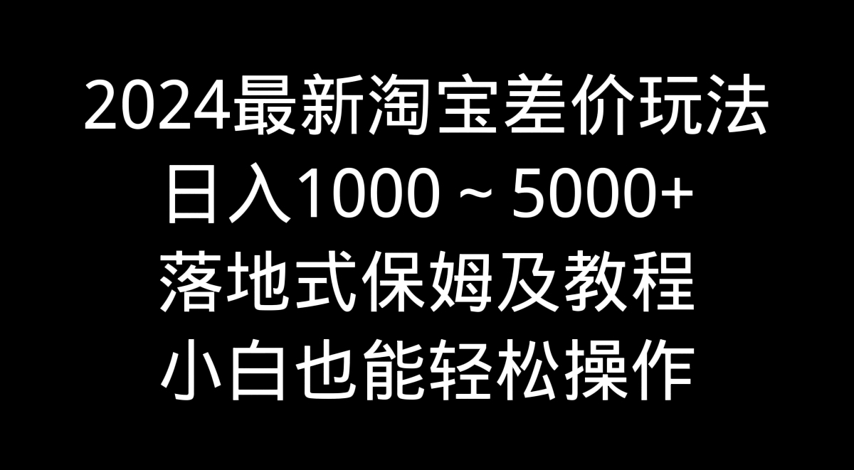 2024最新淘宝差价玩法,日入1000~5000+落地式保姆及教程 小白也能轻松操作