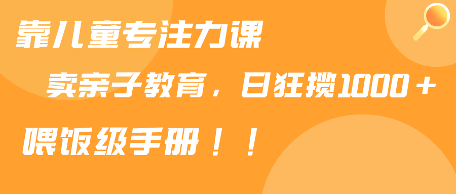 靠儿童专注力课程售卖亲子育儿课程,日暴力狂揽1000+,喂饭手册分享