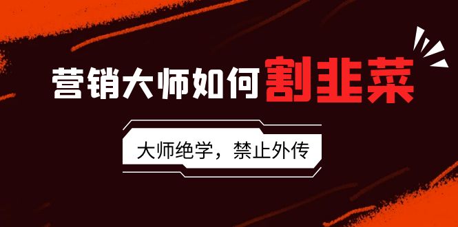 营销大师如何割韭菜:流量大师/讲故事大师/话术大师/卖货大师/成交大师//变现大师/影响力大师/裂变大师