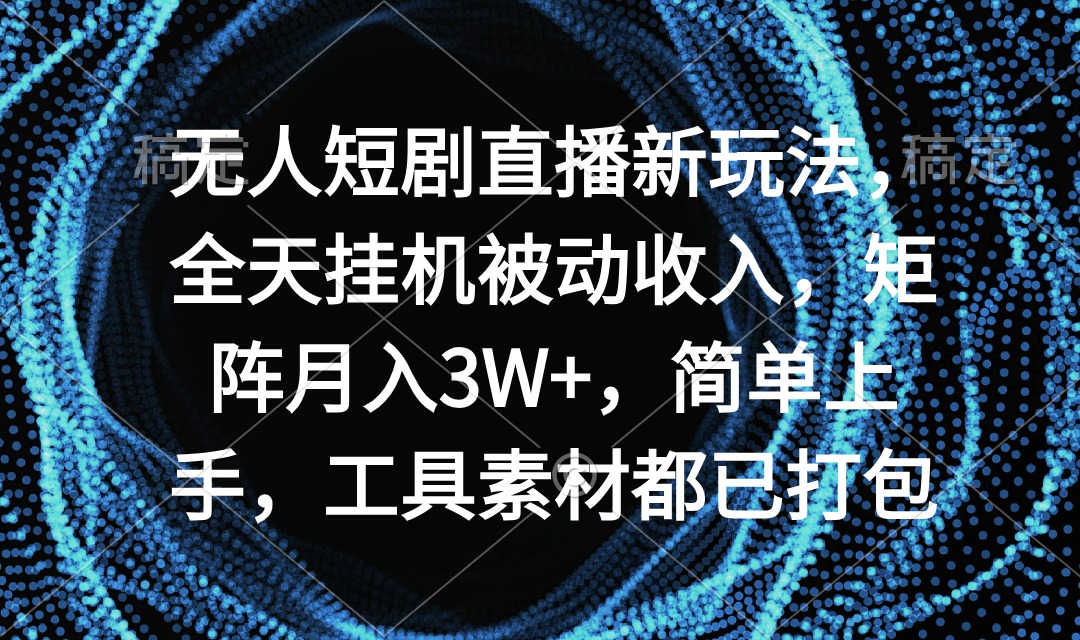 无人短剧直播新玩法，全天挂机被动收入，矩阵月入3W+，简单上手，工具素材