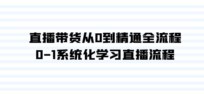 直播带货从0到精通全流程,0-1系统化学习直播流程(35节课)