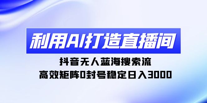 利用AI打造直播间,抖音无人蓝海搜索流,高效矩阵0封号稳定日入3000