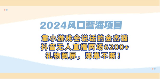 2024风口蓝海项目,靠小游戏会说话的金杰猫,抖音无人直播两场6200+,礼物飘屏,弹幕不断