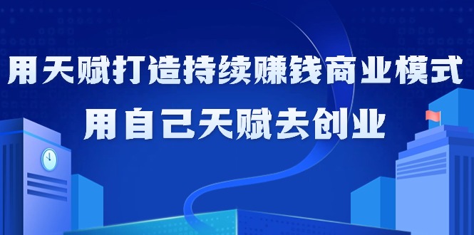如何利用天赋打造持续赚钱商业模式,用自己天赋去创业(21节课无水印)