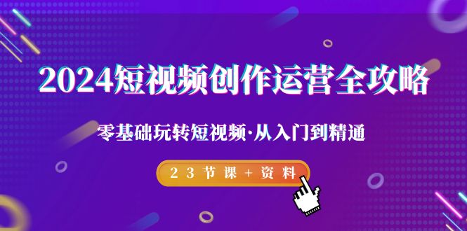 2024短视频-创作运营全攻略,零基础玩转短视频·从入门到精通-23节课+资料