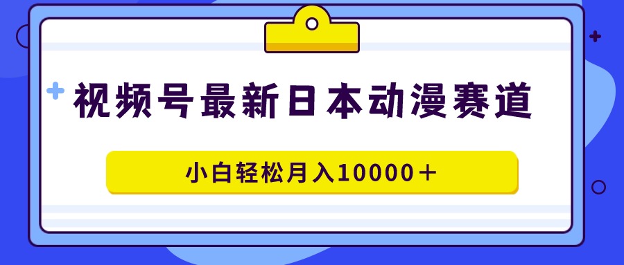 视频号日本动漫蓝海赛道,100%原创,小白轻松月入10000+