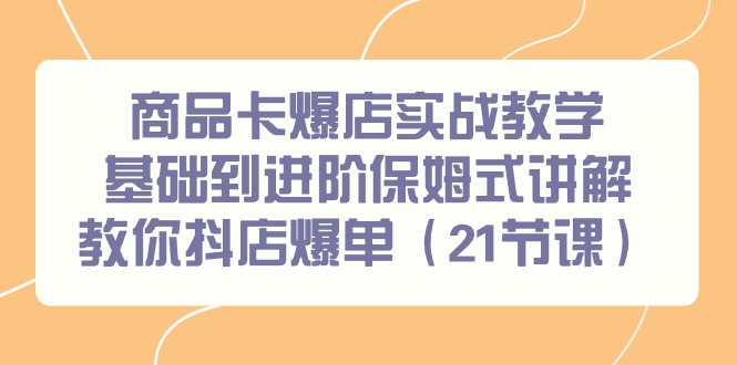 商品卡爆店实战教学,基础到进阶保姆式讲解教你抖店爆单(21节课)