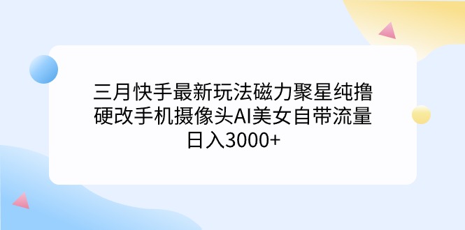 三月快手最新玩法磁力聚星纯撸,硬改手机摄像头AI美女自带流量日入3000+…