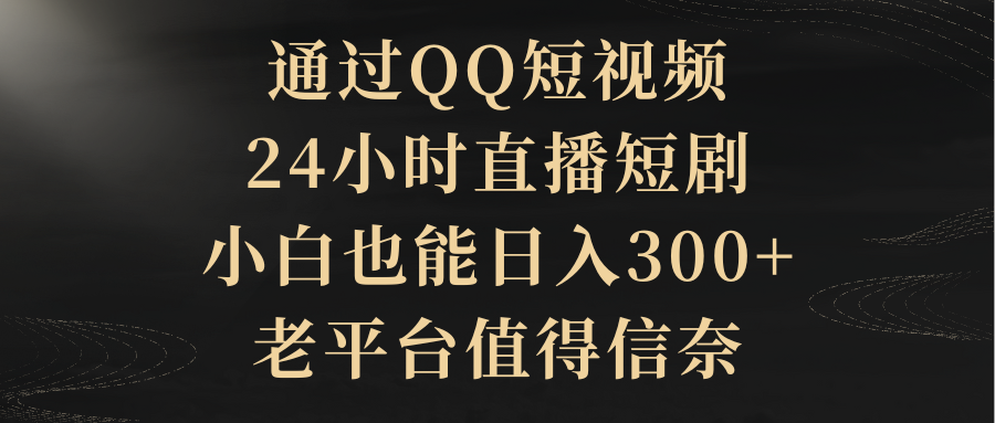 通过QQ短视频、24小时直播短剧,小白也能日入300+,老平台值得信奈