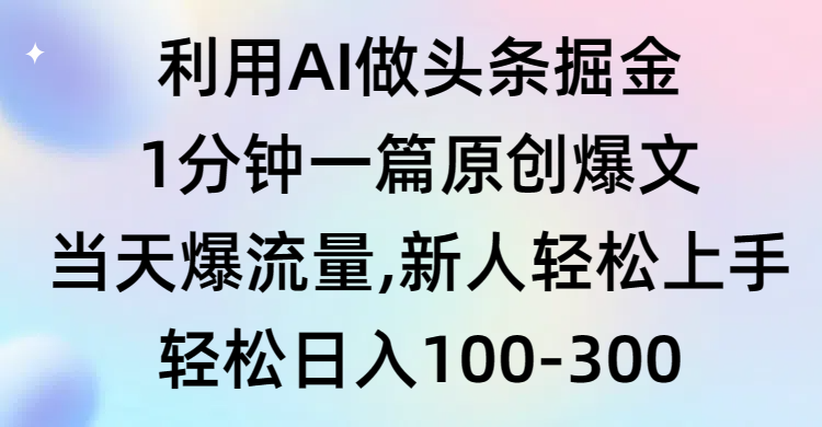 利用AI做头条掘金,1分钟一篇原创爆文,当天爆流量,新人轻松上手
