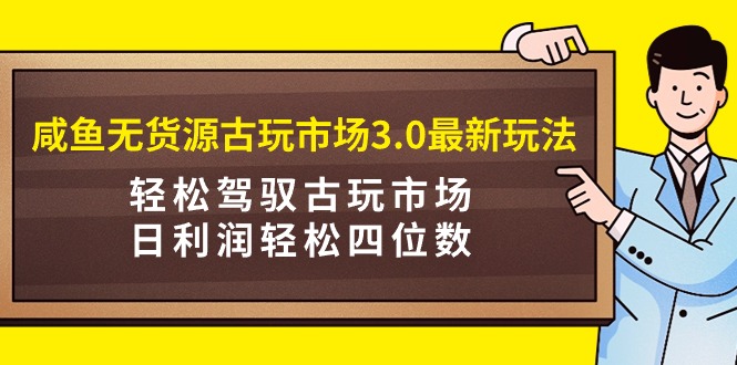 咸鱼无货源古玩市场3.0最新玩法,轻松驾驭古玩市场,日利润轻松四位数!…