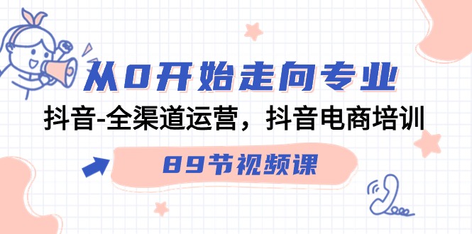 从0开始走向专业,抖音-全渠道运营,抖音电商培训(89节视频课)