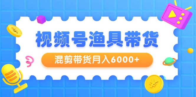 视频号渔具带货,混剪带货月入6000+,起号剪辑选品带货
