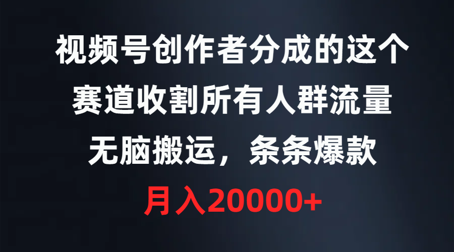视频号创作者分成的这个赛道，收割所有人群流量，无脑搬运，条条爆款，月入20000+