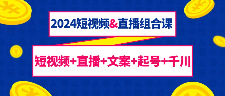 2024短视频、直播组合课：短视频+直播+文案+起号+千川（67节课）