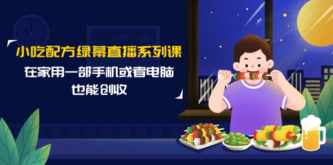 小吃配方绿幕直播系列课,在家用一部手机或者电脑也能创收(14节课)