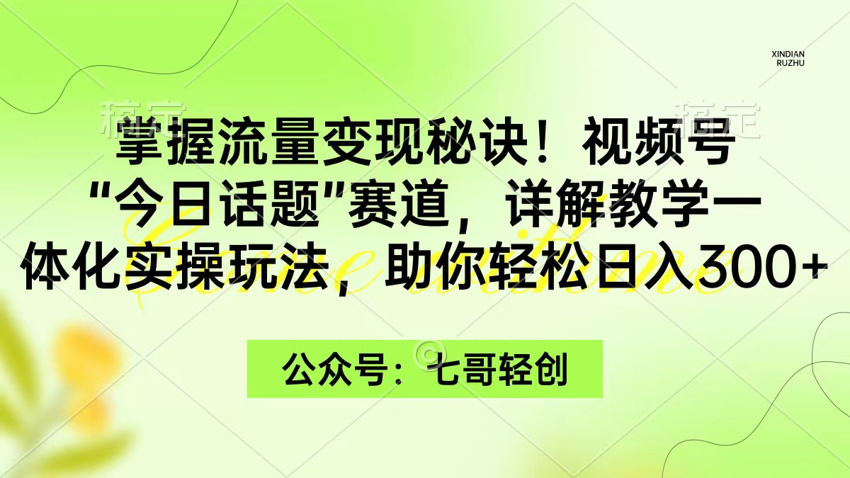 掌握流量变现秘诀!视频号“今日话题”赛道,一体化实操玩法,助你日入300+