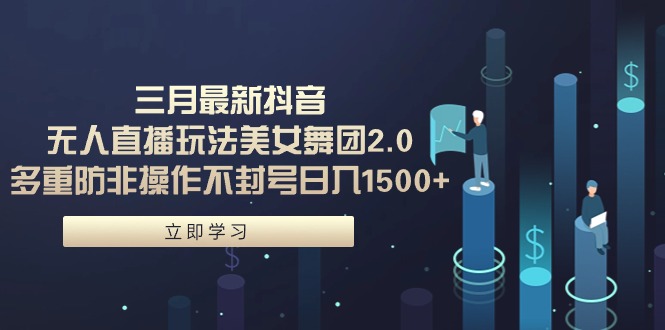 三月最新抖音无人直播玩法美女舞团2.0,多重防非操作不封号日入1500+ 小…