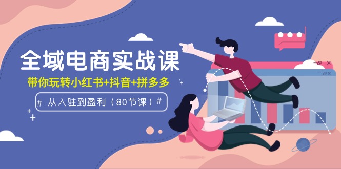 全域电商实战课:从入驻到盈利,带你玩转小红书+抖音+拼多多(80节课)