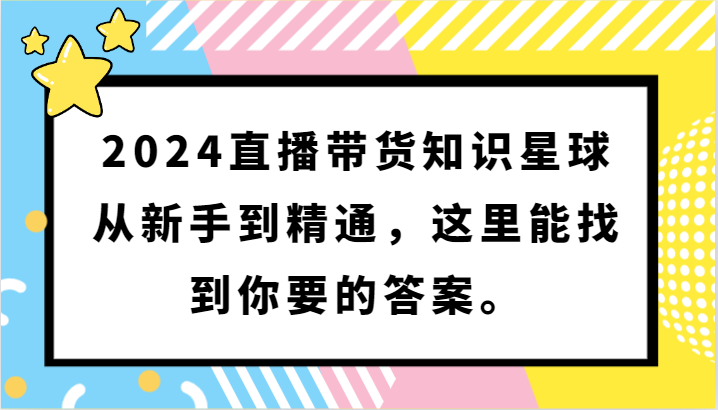 2024直播带货知识星球,从新手到精通,这里能找到你要的答案。