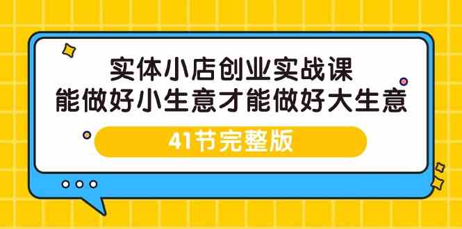 实体小店创业实战课,能做好小生意才能做好大生意-41节完整版