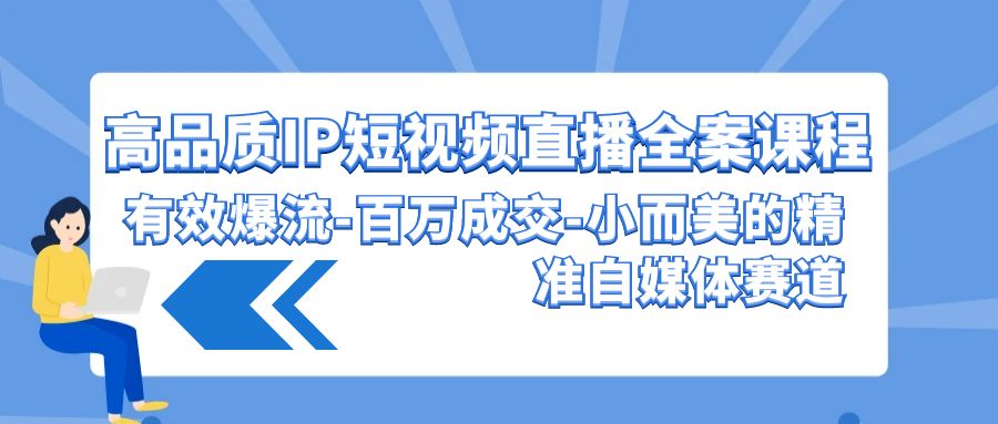 高品质IP短视频直播全案课程,有效爆流百万成交,小而美的精准自媒体赛道