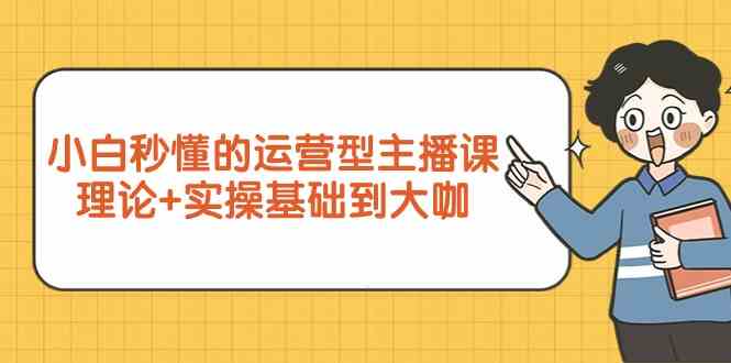 新手小白秒懂的运营型主播课,理论+实操基础到大咖(7节课)
