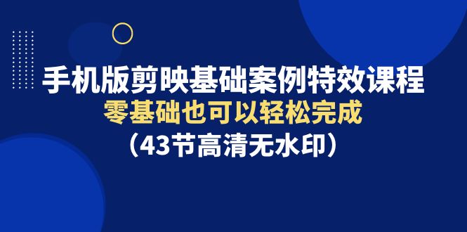 手机版剪映基础案例特效课程,零基础也可以轻松完成(43节高清无水印)
