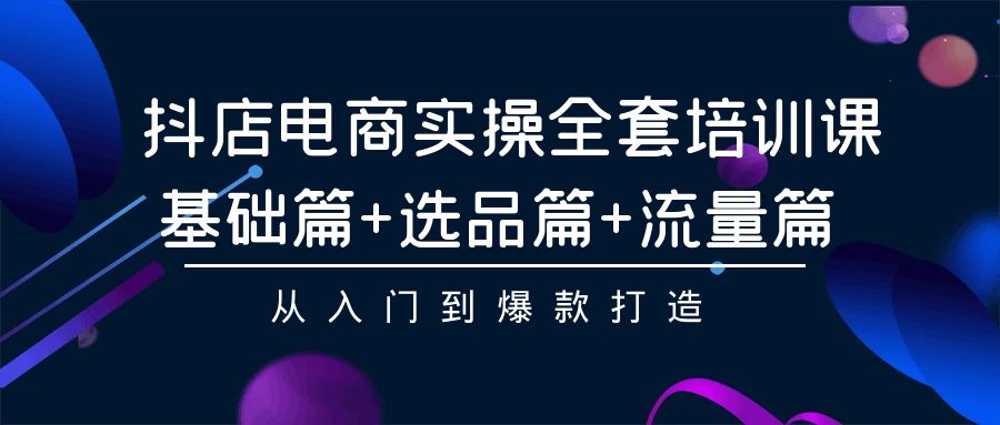 抖店电商实操全套培训课:基础篇+选品篇+流量篇,从入门到爆款打造