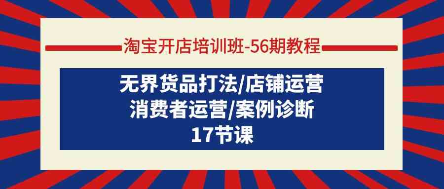 淘宝开店培训班56期教程:无界货品打法/店铺运营/消费者运营/案例诊断