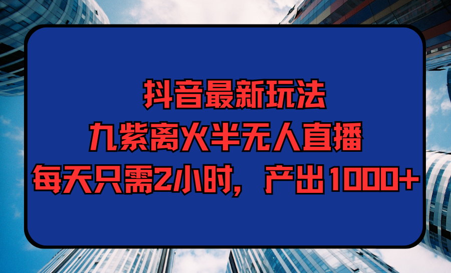 抖音最新玩法,九紫离火半无人直播,每天只需2小时,产出1000+