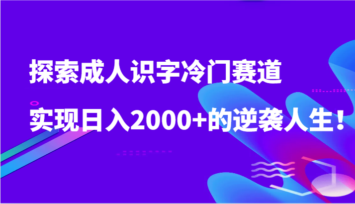 探索成人识字冷门赛道,实现日入2000+的逆袭人生!