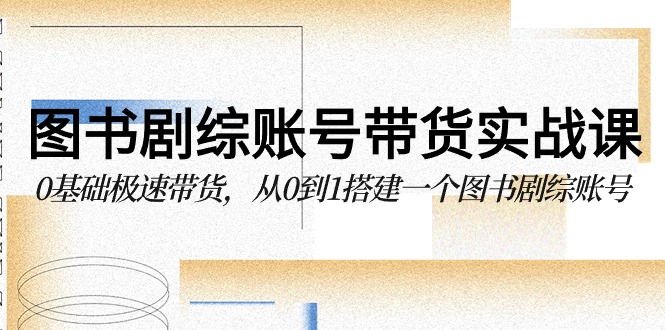 图书剧综账号带货实战课,0基础极速带货,从0到1搭建一个图书剧综账号