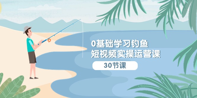 0基础学习钓鱼短视频实操运营课:认知篇/定位篇/工具篇/内容篇/运营篇