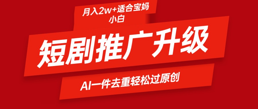 短剧推广升级新玩法,AI一键二创去重,轻松月入2w+