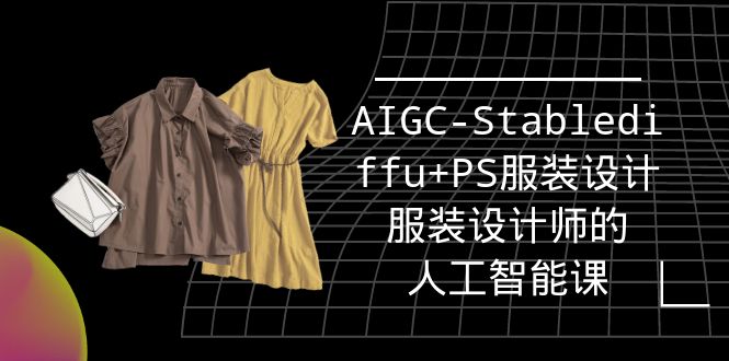 实战培训班:AIGC-Stablediffu+PS服装设计-服装设计师的人工智能课(16节)