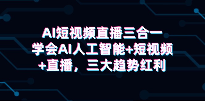 AI短视频直播三合一,学会AI人工智能+短视频+直播,三大趋势红利