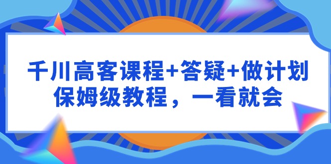 千川 高客课程+答疑+做计划,保姆级教程,一看就会