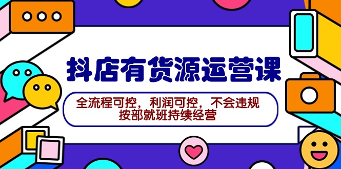 2024抖店有货源运营课:全流程可控,利润可控,不会违规,按部就班持续经营