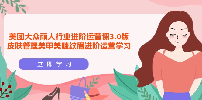 美团大众-丽人行业 进阶运营课3.0版,皮肤管理美甲美睫纹眉进阶运营学习
