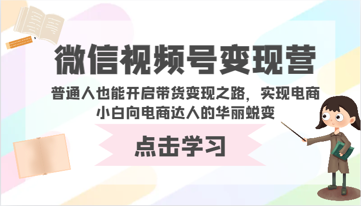微信视频号变现营-普通人也能开启带货变现之路,实现电商小白向电商达人的华丽蜕变