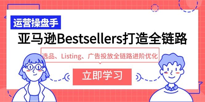 亚马逊Bestsellers打造全链路,选品、Listing、广告投放全链路进阶优化